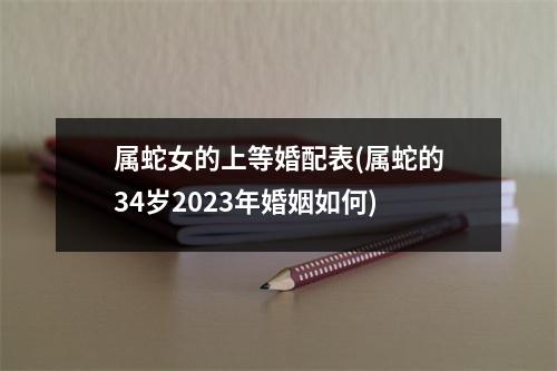 属蛇女的上等婚配表(属蛇的34岁2023年婚姻如何)