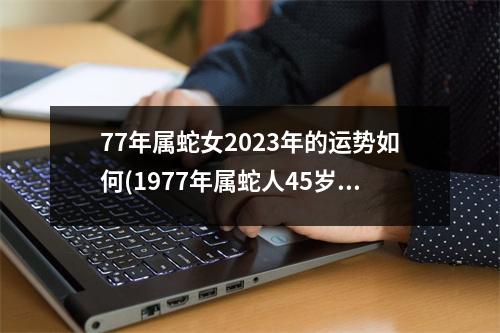 77年属蛇女2023年的运势如何(1977年属蛇人45岁到49岁运程)