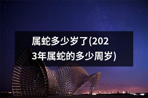 属蛇多少岁了(2023年属蛇的多少周岁)