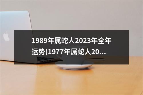 1989年属蛇人2023年全年运势(1977年属蛇人2023年全年运势男)