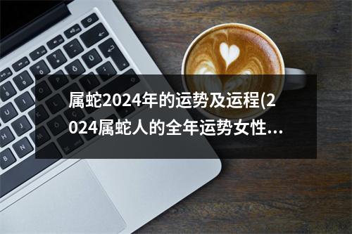 属蛇2024年的运势及运程(2024属蛇人的全年运势女性)