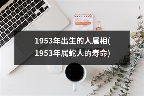 1953年出生的人属相(1953年属蛇人的寿命)