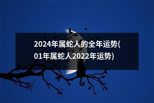 2024年属蛇人的全年运势(01年属蛇人2022年运势)