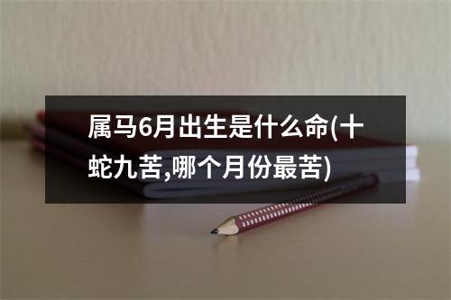 属马6月出生是什么命(十蛇九苦,哪个月份苦)