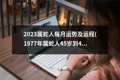 2023属蛇人每月运势及运程(1977年属蛇人45岁到49岁运程)