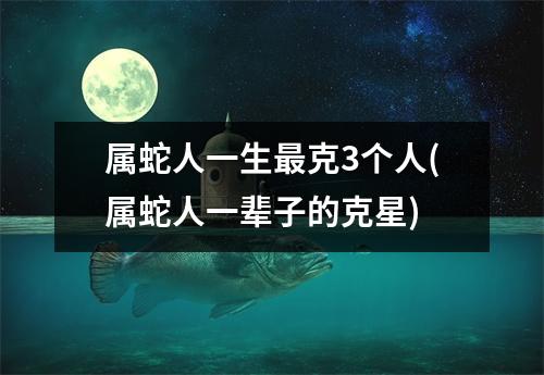 属蛇人一生克3个人(属蛇人一辈子的克星)