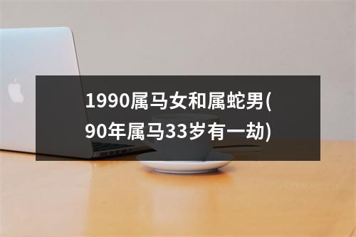 1990属马女和属蛇男(90年属马33岁有一劫)