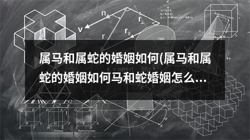 属马和属蛇的婚姻如何(属马和属蛇的婚姻如何马和蛇婚姻怎么样)