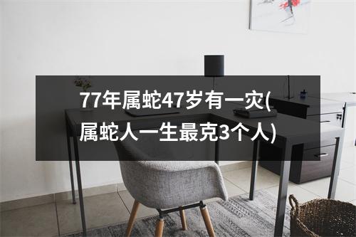 77年属蛇47岁有一灾(属蛇人一生克3个人)