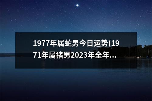 1977年属蛇男今日运势(1971年属猪男2023年全年运势怎样)