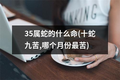 35属蛇的什么命(十蛇九苦,哪个月份苦)