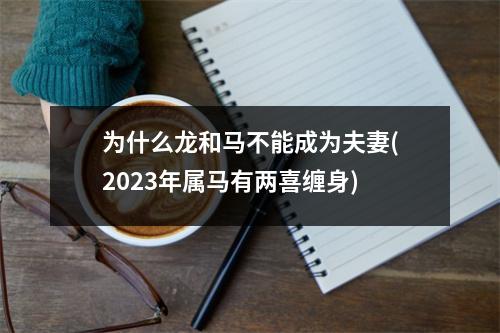 为什么龙和马不能成为夫妻(2023年属马有两喜缠身)