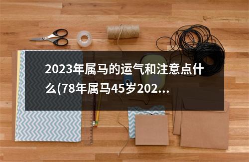 2023年属马的运气和注意点什么(78年属马45岁2023劫难)