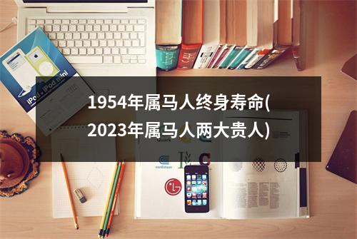 1954年属马人终身寿命(2023年属马人两大贵人)