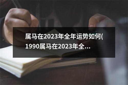 属马在2023年全年运势如何(1990属马在2023年全年运势如何呢)