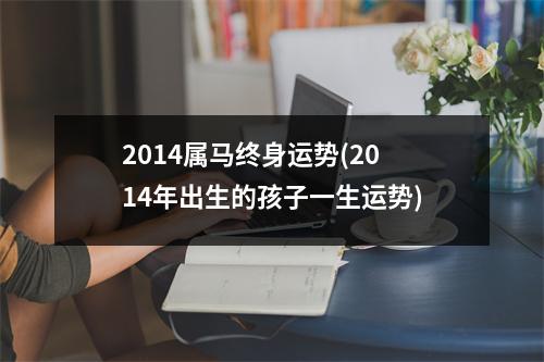 2014属马终身运势(2014年出生的孩子一生运势)