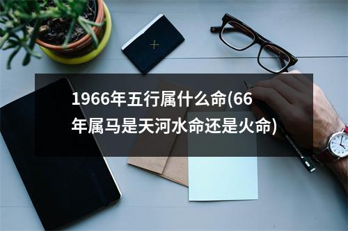 1966年五行属什么命(66年属马是天河水命还是火命)