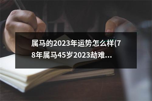 属马的2023年运势怎么样(78年属马45岁2023劫难)