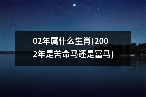 02年属什么生肖(2002年是苦命马还是富马)