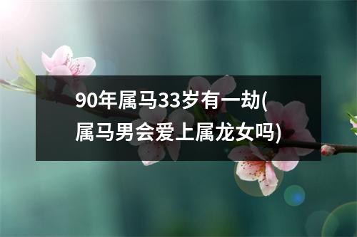 90年属马33岁有一劫(属马男会爱上属龙女吗)