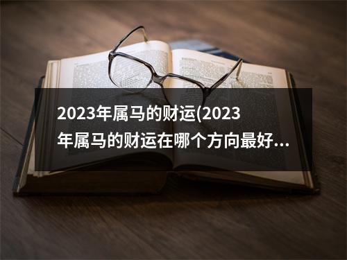 2023年属马的财运(2023年属马的财运在哪个方向好)