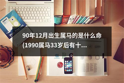 90年12月出生属马的是什么命(1990属马33岁后有十年大运)