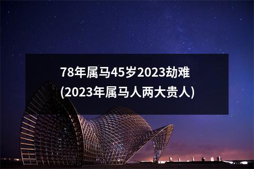 78年属马45岁2023劫难(2023年属马人两大贵人)