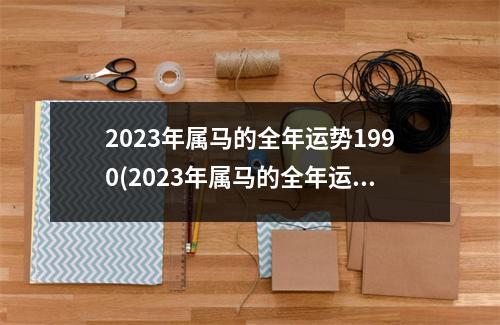 2023年属马的全年运势1990(2023年属马的全年运势1990年11月出生的)