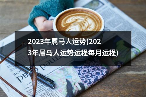 2023年属马人运势(2023年属马人运势运程每月运程)