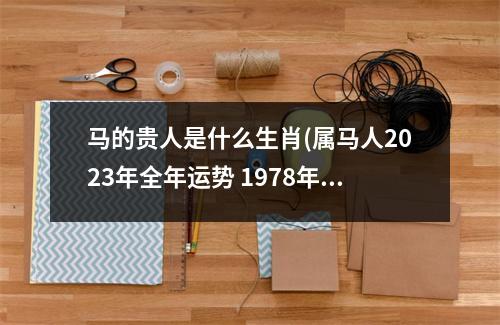 马的贵人是什么生肖(属马人2023年全年运势 1978年)