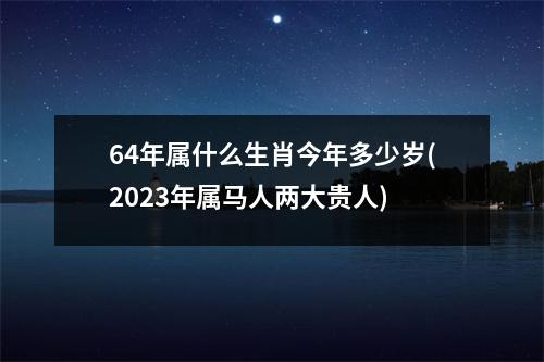 64年属什么生肖今年多少岁(2023年属马人两大贵人)