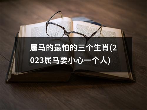 属马的怕的三个生肖(2023属马要小心一个人)