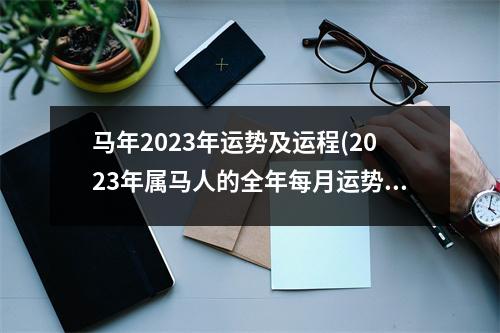 马年2023年运势及运程(2023年属马人的全年每月运势详解)