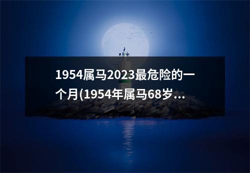 1954属马2023危险的一个月(1954年属马68岁人终身寿命)