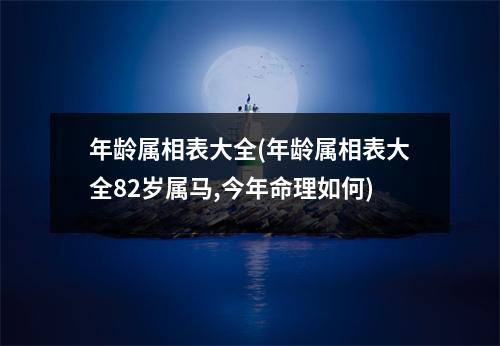 年龄属相表大全(年龄属相表大全82岁属马,今年命理如何)