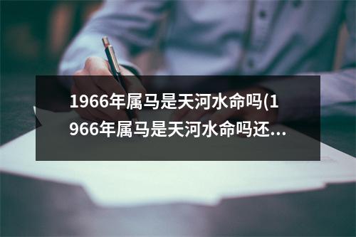 1966年属马是天河水命吗(1966年属马是天河水命吗还是木命)