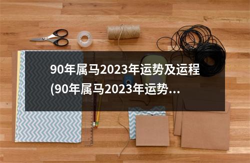 90年属马2023年运势及运程(90年属马2023年运势及运程女性婚姻)