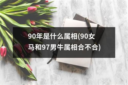 90年是什么属相(90女马和97男牛属相合不合)