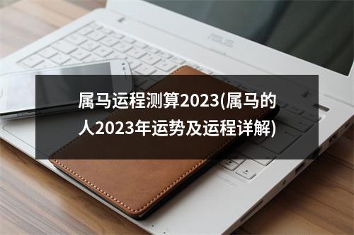 属马运程测算2023(属马的人2023年运势及运程详解)