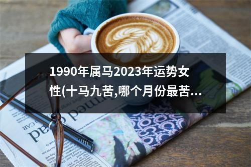 1990年属马2023年运势女性(十马九苦,哪个月份苦)