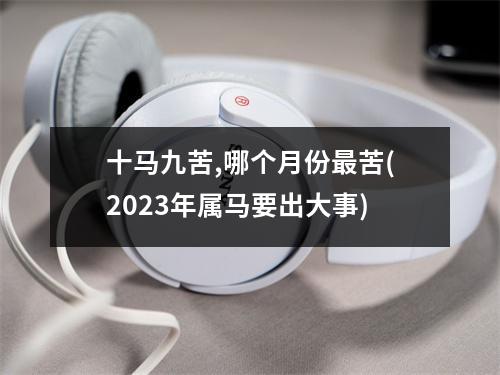 十马九苦,哪个月份苦(2023年属马要出大事)