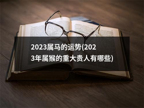 2023属马的运势(2023年属猴的重大贵人有哪些)