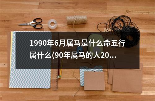 1990年6月属马是什么命五行属什么(90年属马的人2023年的运势及运程)