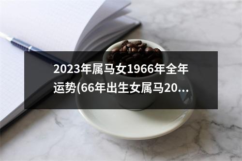 2023年属马女1966年全年运势(66年出生女属马2023年健康)