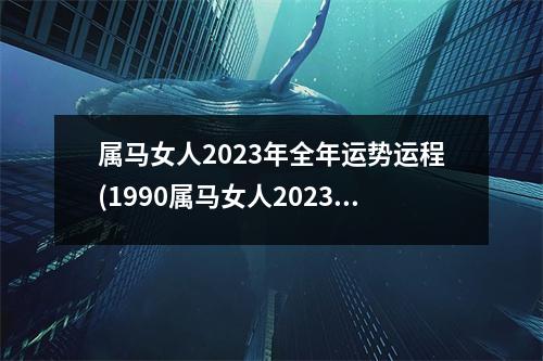 属马女人2023年全年运势运程(1990属马女人2023年全年运势运程)