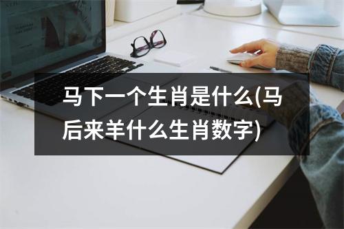 马下一个生肖是什么(马后来羊什么生肖数字)