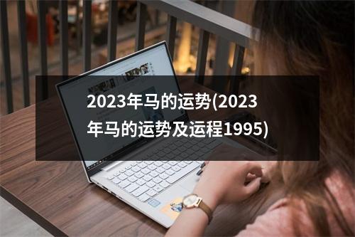 2023年马的运势(2023年马的运势及运程1995)