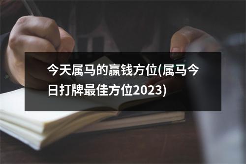 今天属马的赢钱方位(属马今日打牌佳方位2023)