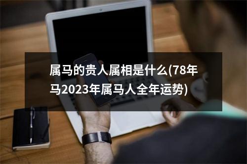 属马的贵人属相是什么(78年马2023年属马人全年运势)