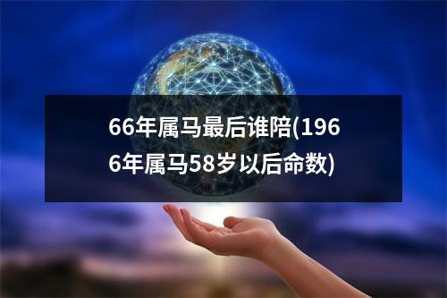 66年属马后谁陪(1966年属马58岁以后命数)